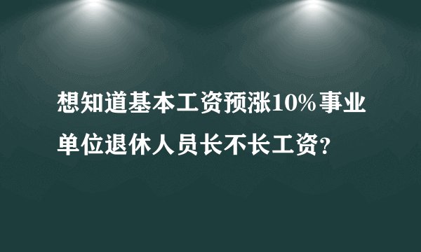 想知道基本工资预涨10%事业单位退休人员长不长工资？