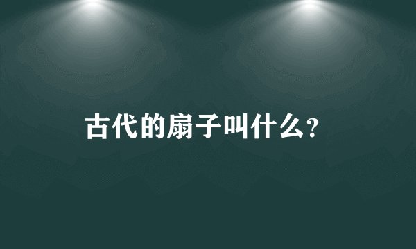 古代的扇子叫什么？