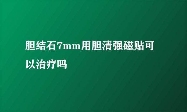 胆结石7mm用胆清强磁贴可以治疗吗