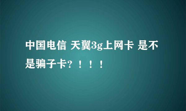 中国电信 天翼3g上网卡 是不是骗子卡？！！！