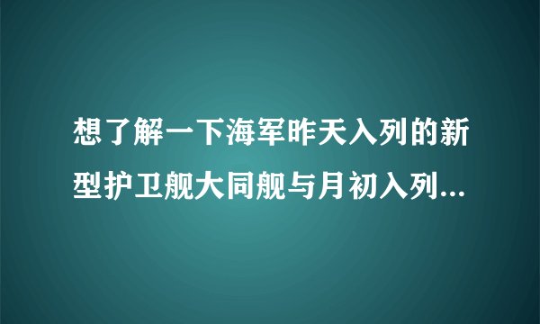想了解一下海军昨天入列的新型护卫舰大同舰与月初入列的新型护卫舰岳阳舰有什么不同？
