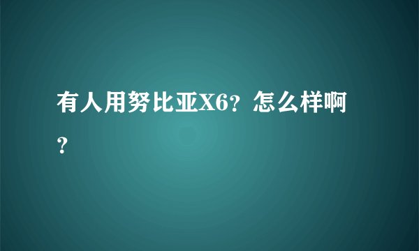 有人用努比亚X6？怎么样啊？