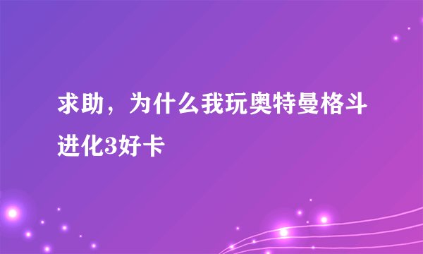 求助，为什么我玩奥特曼格斗进化3好卡
