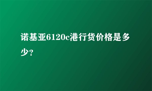 诺基亚6120c港行货价格是多少？