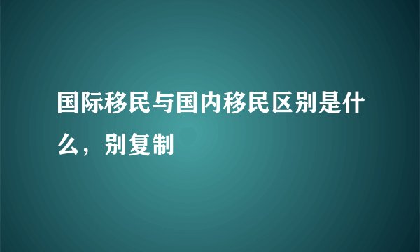 国际移民与国内移民区别是什么，别复制