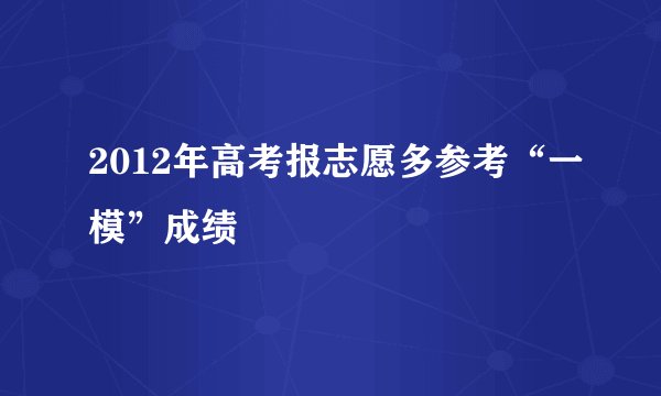 2012年高考报志愿多参考“一模”成绩