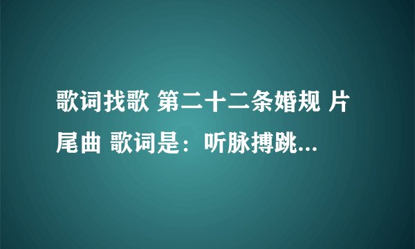 歌词找歌 第二十二条婚规 片尾曲 歌词是：听脉搏跳动的声音 抬头望空荡月影清