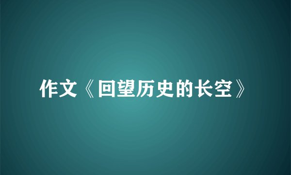 作文《回望历史的长空》