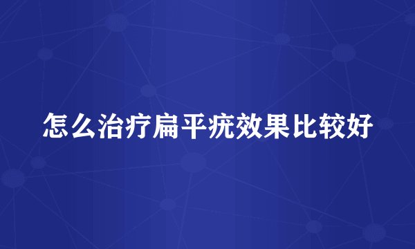 怎么治疗扁平疣效果比较好