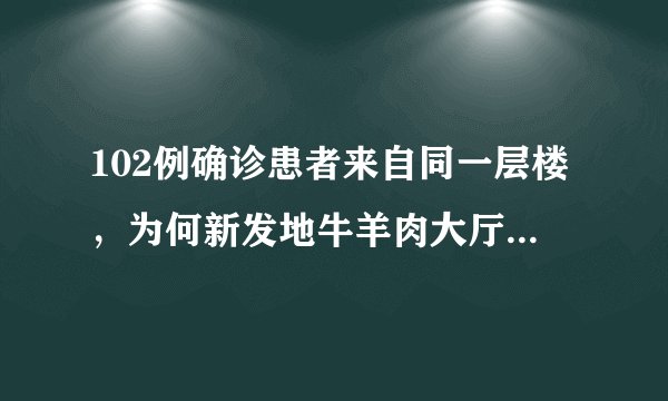 102例确诊患者来自同一层楼，为何新发地牛羊肉大厅容易成为高风险地区