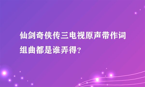 仙剑奇侠传三电视原声带作词组曲都是谁弄得？