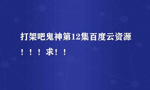 打架吧鬼神第12集百度云资源！！！求！！