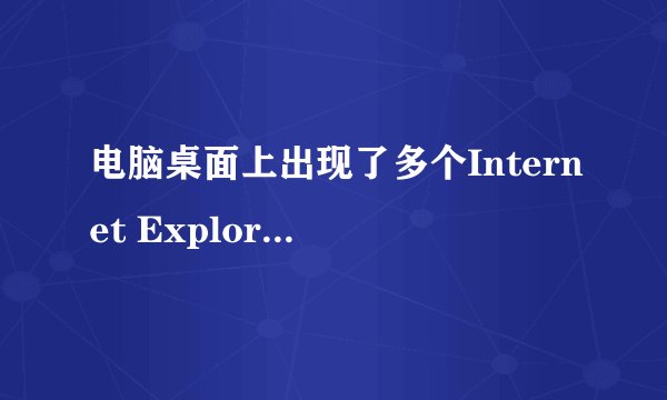 电脑桌面上出现了多个Internet Explorer,无法删除怎么处理啊 ?