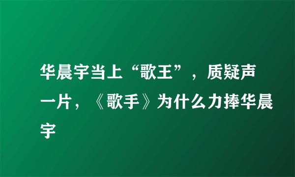 华晨宇当上“歌王”，质疑声一片，《歌手》为什么力捧华晨宇