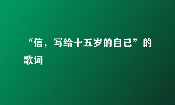 “信，写给十五岁的自己”的歌词