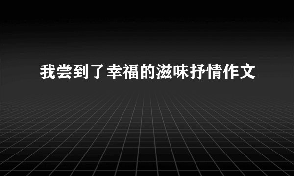 我尝到了幸福的滋味抒情作文