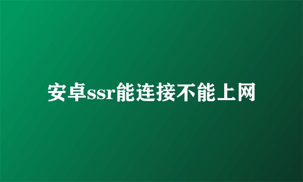 安卓ssr能连接不能上网