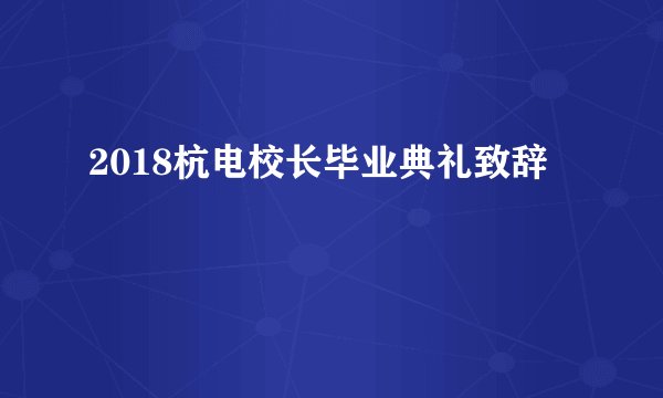 2018杭电校长毕业典礼致辞