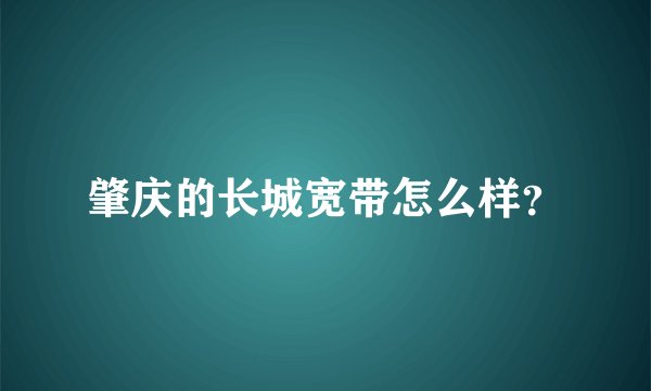 肇庆的长城宽带怎么样？