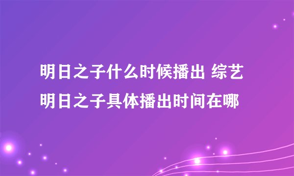 明日之子什么时候播出 综艺明日之子具体播出时间在哪