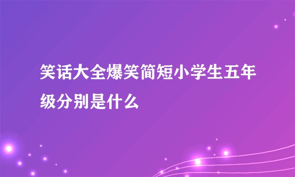 笑话大全爆笑简短小学生五年级分别是什么