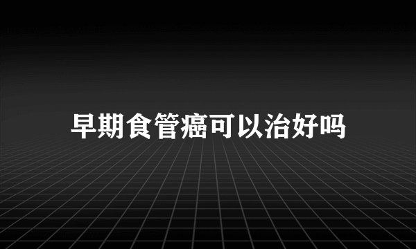 早期食管癌可以治好吗
