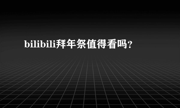 bilibili拜年祭值得看吗？