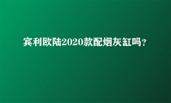 宾利欧陆2020款配烟灰缸吗？