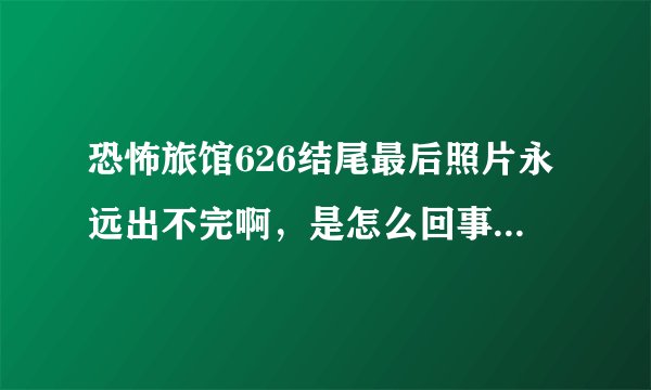 恐怖旅馆626结尾最后照片永远出不完啊，是怎么回事啊。。。