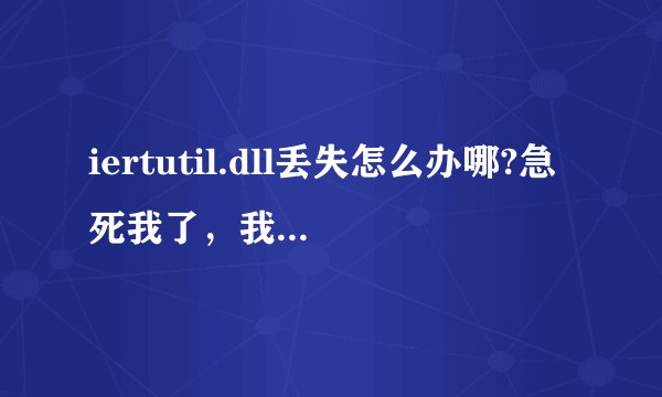 iertutil.dll丢失怎么办哪?急死我了，我妈妈用的那台电脑上的这东西没了，怎么办，急死了，求求求求？