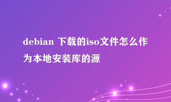debian 下载的iso文件怎么作为本地安装库的源