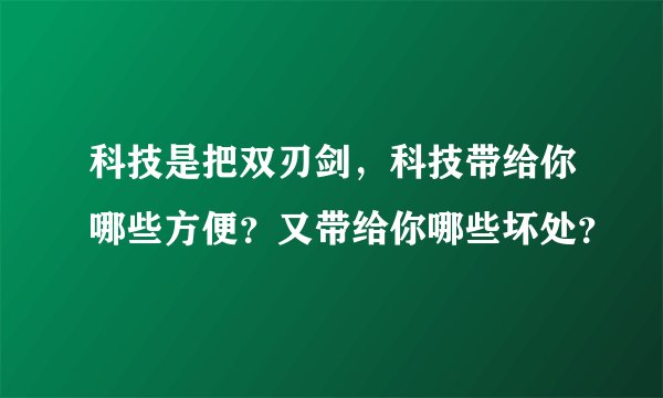 科技是把双刃剑，科技带给你哪些方便？又带给你哪些坏处？