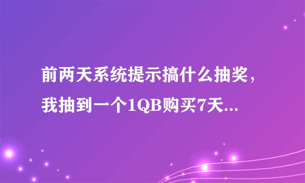 前两天系统提示搞什么抽奖，我抽到一个1QB购买7天会员的资格