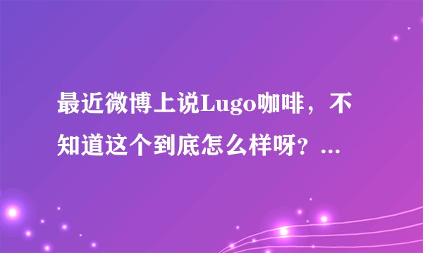 最近微博上说Lugo咖啡，不知道这个到底怎么样呀？有没有人知道这个牌子？