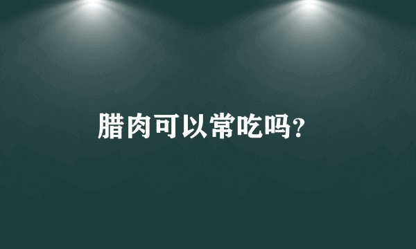 腊肉可以常吃吗？