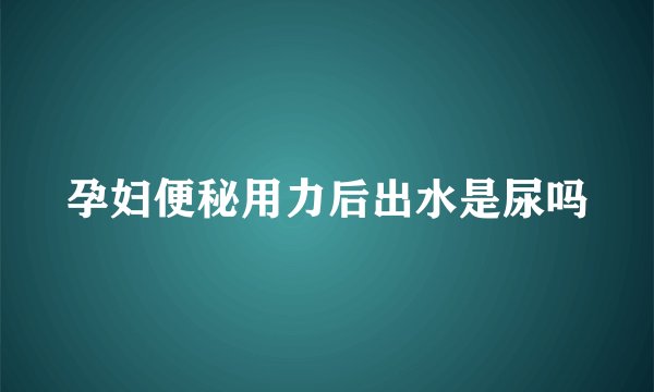 孕妇便秘用力后出水是尿吗