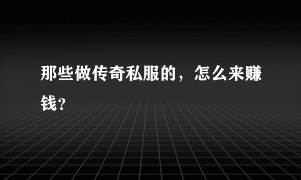 那些做传奇私服的，怎么来赚钱？