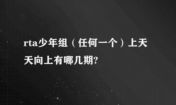 rta少年组（任何一个）上天天向上有哪几期?