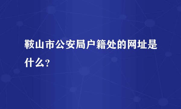 鞍山市公安局户籍处的网址是什么？