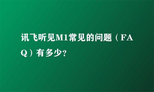 讯飞听见M1常见的问题（FAQ）有多少？