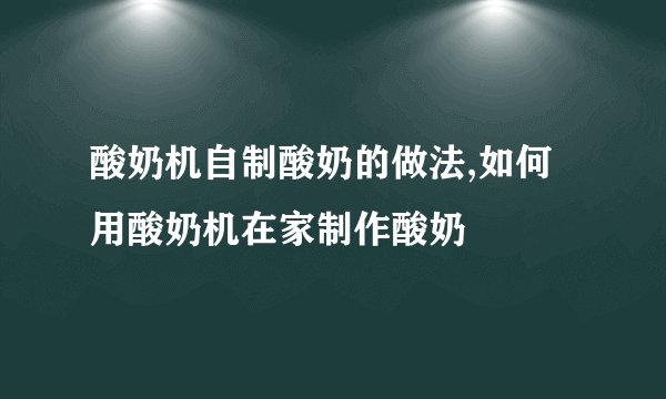 酸奶机自制酸奶的做法,如何用酸奶机在家制作酸奶