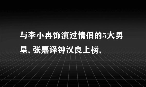 与李小冉饰演过情侣的5大男星, 张嘉译钟汉良上榜,