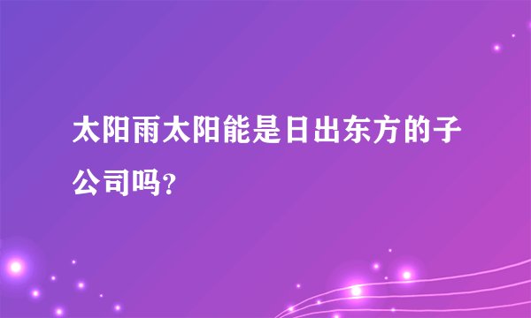 太阳雨太阳能是日出东方的子公司吗？