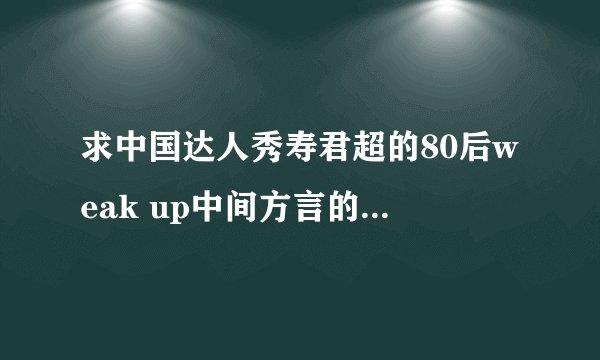求中国达人秀寿君超的80后weak up中间方言的中文斜音歌词