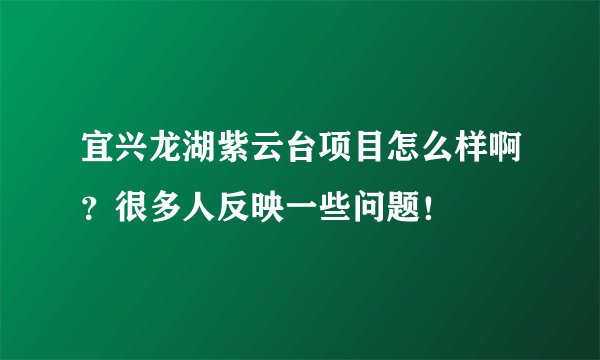 宜兴龙湖紫云台项目怎么样啊？很多人反映一些问题！