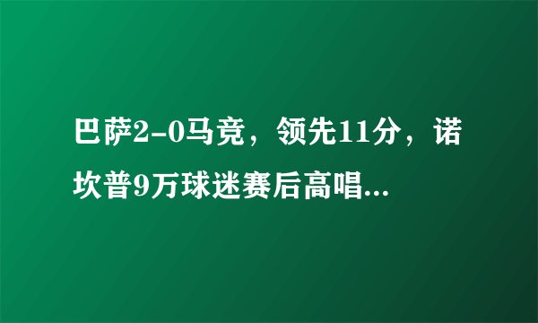 巴萨2-0马竞，领先11分，诺坎普9万球迷赛后高唱“冠军”，联赛冠军悬念终结，你怎么看？