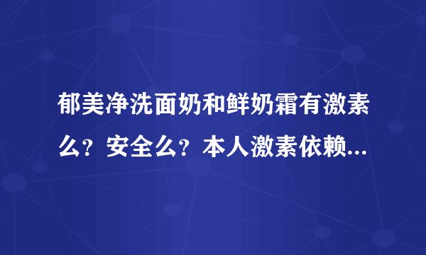 郁美净洗面奶和鲜奶霜有激素么？安全么？本人激素依赖性皮炎，之前用含有激素的护肤品导致的，而且居然连
