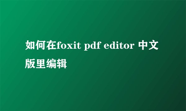 如何在foxit pdf editor 中文版里编辑