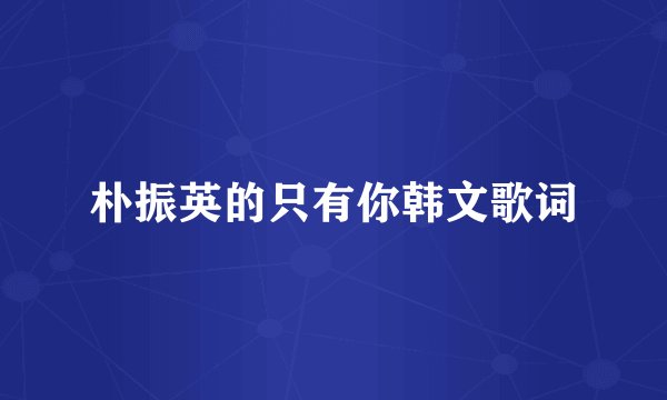 朴振英的只有你韩文歌词