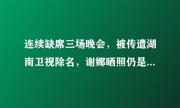 连续缺席三场晚会，被传遭湖南卫视除名，谢娜晒照仍是快本主持人